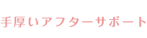 手厚いアフターサポート